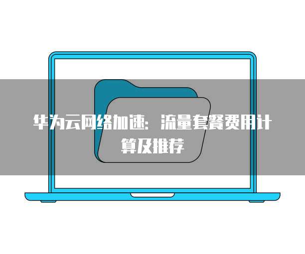 华为云网络加速:流量套餐费用计算及推荐