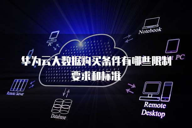 华为云大数据购买条件有哪些限制要求和标准