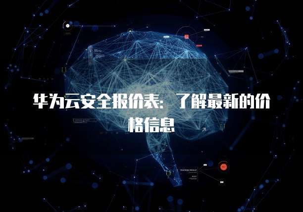 华为云安全报价表:了解最新的价格信息