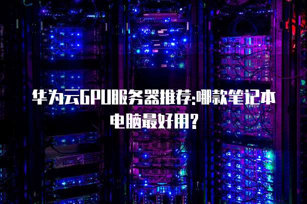 华为云GPU服务器推荐:哪款笔记本电脑最好用?