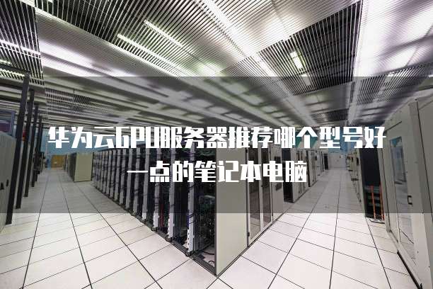华为云GPU服务器推荐哪个型号好一点的笔记本电脑
