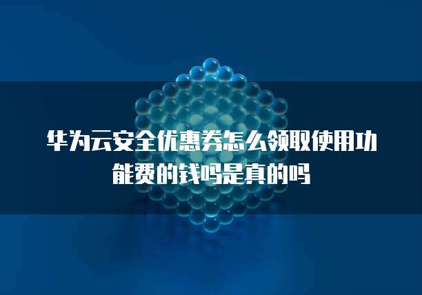 华为云安全优惠券怎么领取使用功能费的钱吗是真的吗
