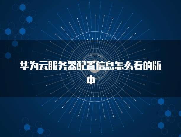 华为云服务器配置信息怎么看的版本
