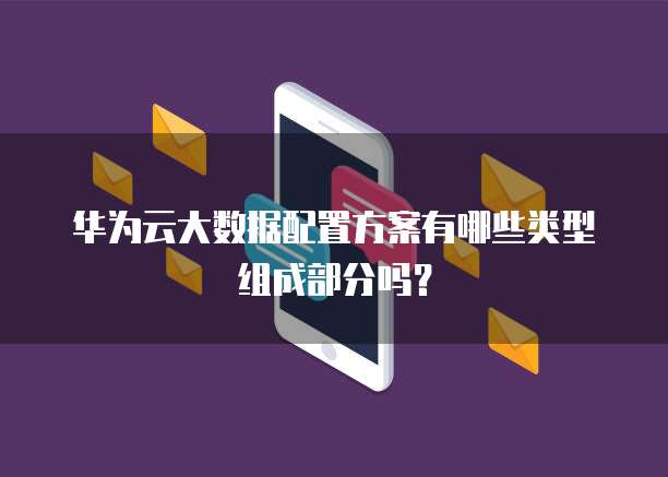 华为云大数据配置方案有哪些类型组成部分吗?