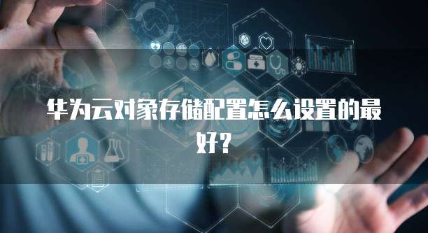 华为云对象存储配置怎么设置的最好?