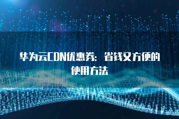 华为云CDN优惠券:省钱又方便的使用方法
