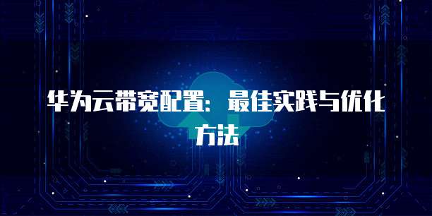 华为云带宽配置:最佳实践与优化方法
