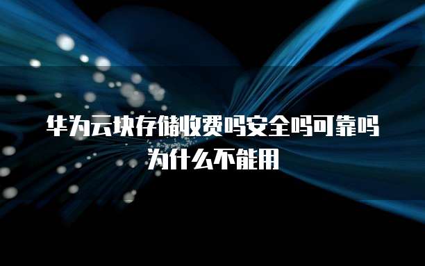华为云块存储收费吗安全吗可靠吗为什么不能用