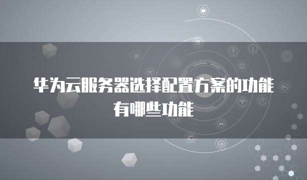 华为云服务器选择配置方案的功能有哪些功能