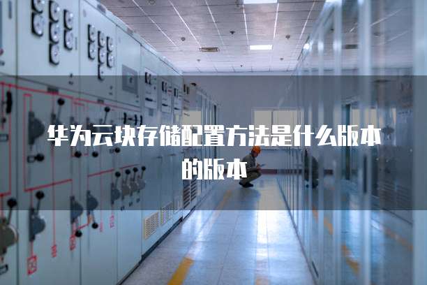 华为云块存储配置方法是什么版本的版本