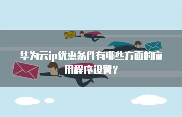 华为云ip优惠条件有哪些方面的应用程序设置?