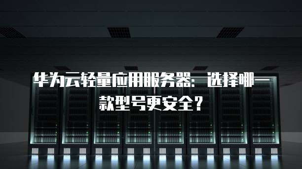 华为云轻量应用服务器：选择哪一款型号更安全？