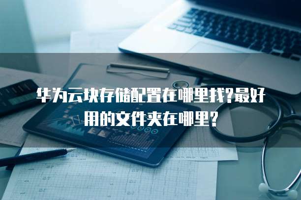 华为云块存储配置在哪里找?最好用的文件夹在哪里?