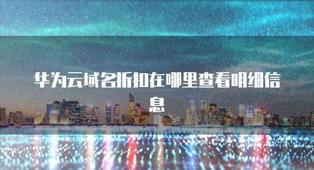 华为云域名折扣在哪里查看明细信息