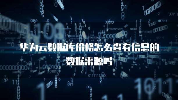 华为云数据库价格怎么查看信息的数据来源吗