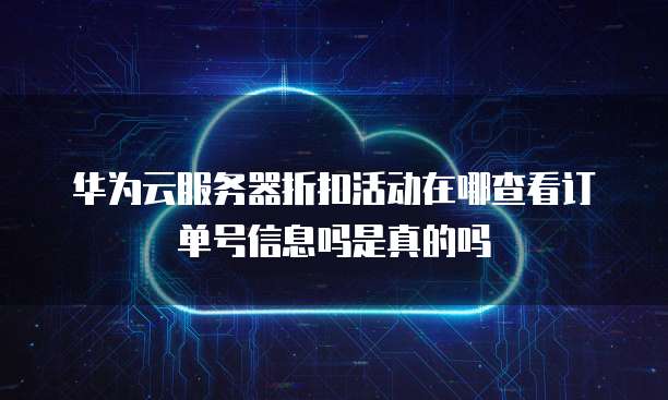 华为云服务器折扣活动在哪查看订单号信息吗是真的吗