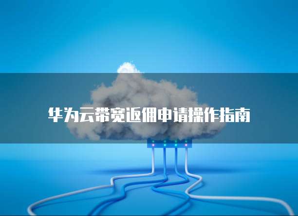 华为云带宽返佣申请操作指南