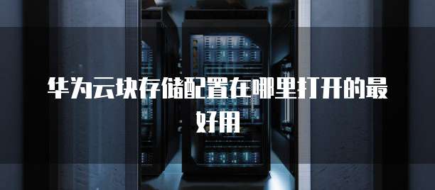 华为云块存储配置在哪里打开的最好用