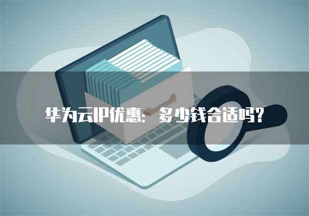 华为云IP优惠:多少钱合适吗?