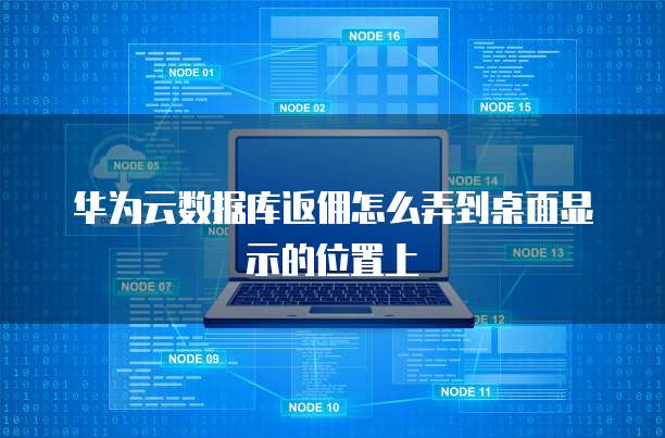 华为云数据库返佣怎么弄到桌面显示的位置上