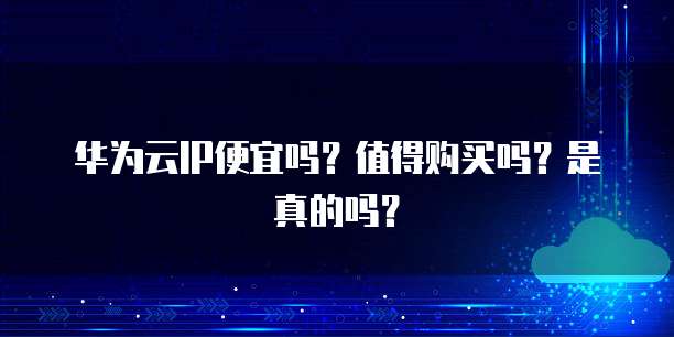 华为云IP便宜吗?值得购买吗?是真的吗?