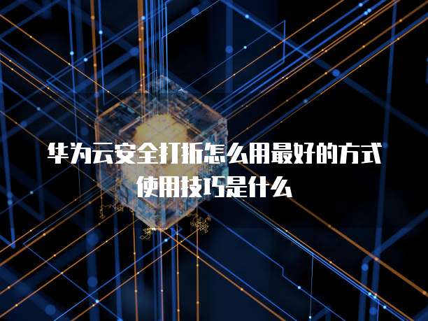 华为云安全打折怎么用最好的方式使用技巧是什么