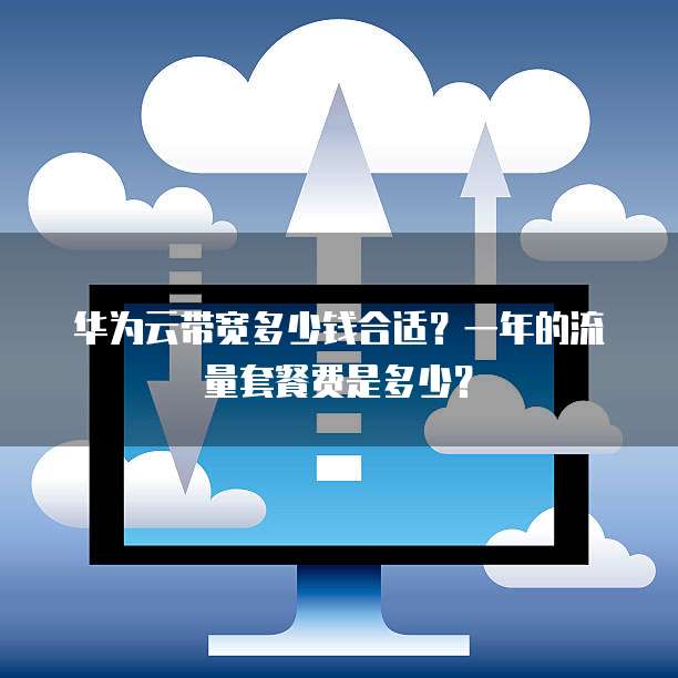 华为云带宽多少钱合适?一年的流量套餐费是多少?