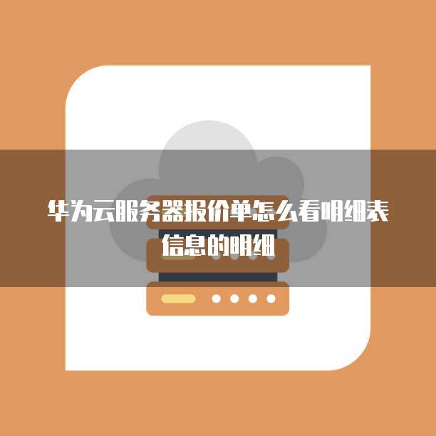 华为云服务器报价单怎么看明细表信息的明细
