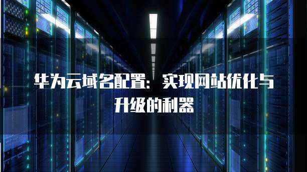 华为云域名配置:实现网站优化与升级的利器