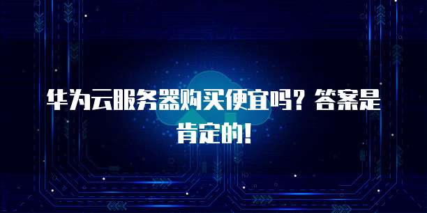 华为云服务器购买便宜吗?答案是肯定的!