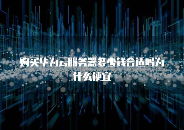 购买华为云服务器多少钱合适吗为什么便宜