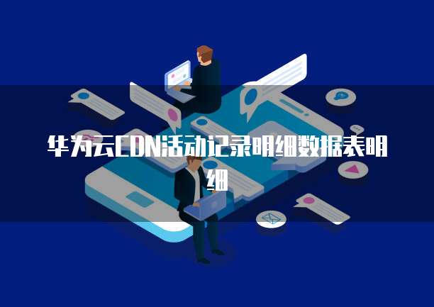 华为云CDN活动记录明细数据表明细