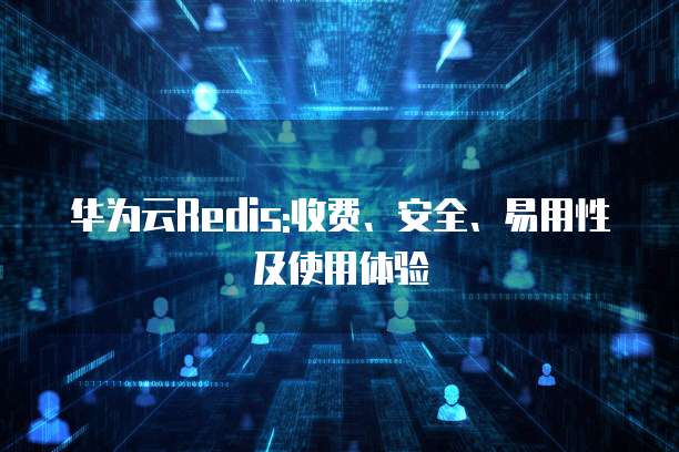 华为云Redis:收费、安全、易用性及使用体验