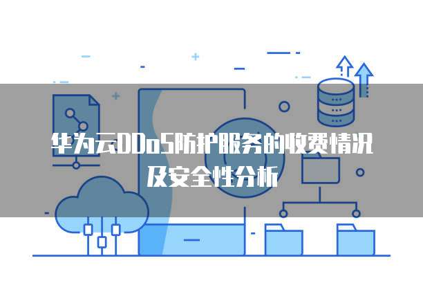 华为云DDoS防护服务的收费情况及安全性分析