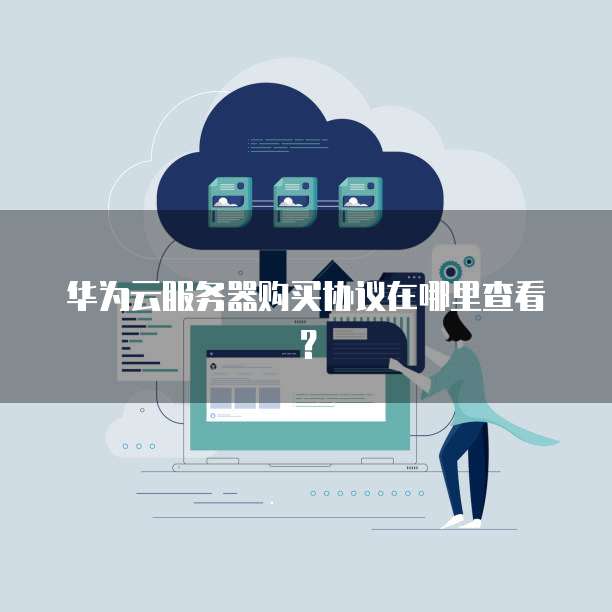华为云服务器购买协议在哪里查看?