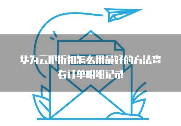 华为云IP折扣怎么用最好的方法查看订单明细记录