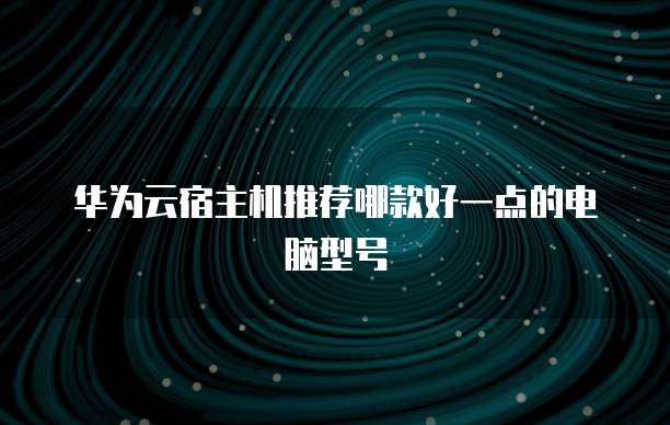华为云宿主机推荐哪款好一点的电脑型号