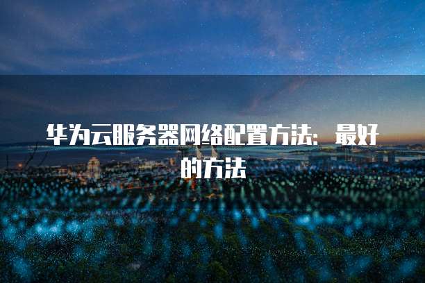 华为云服务器网络配置方法:最好的方法