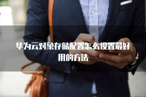 华为云对象存储配置怎么设置最好用的方法
