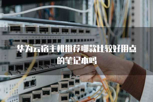 华为云宿主机推荐哪款比较好用点的笔记本吗