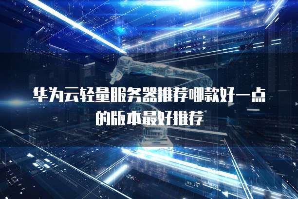 华为云轻量服务器推荐哪款好一点的版本最好推荐