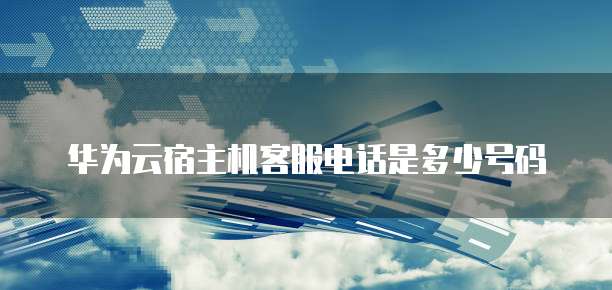 华为云宿主机客服电话是多少号码