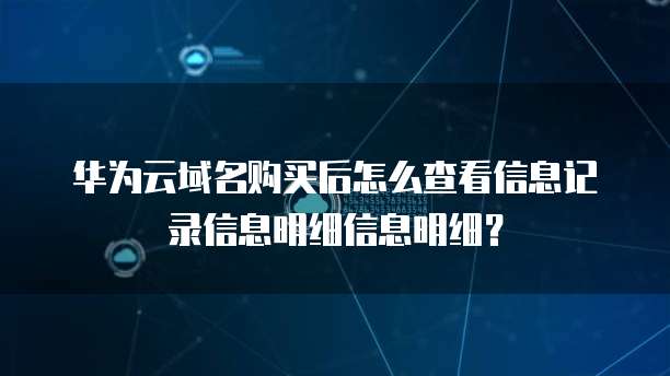 华为云域名购买后怎么查看信息记录信息明细信息明细?