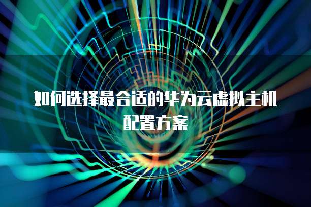 如何选择最合适的华为云虚拟主机配置方案