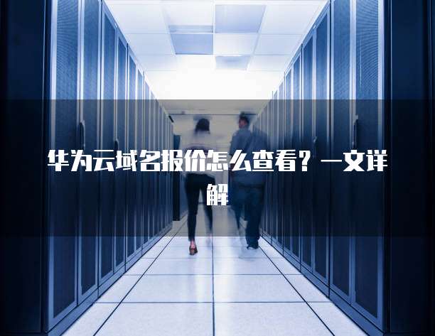 华为云域名报价怎么查看?一文详解