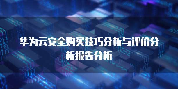 华为云安全购买技巧分析与评价分析报告分析