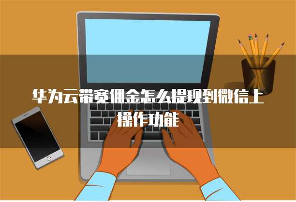 华为云带宽佣金怎么提现到微信上操作功能