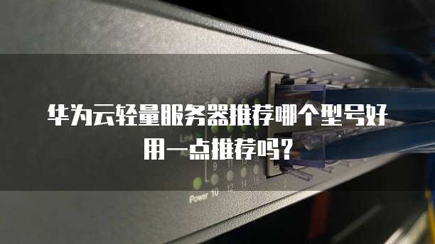 华为云轻量服务器推荐哪个型号好用一点推荐吗？