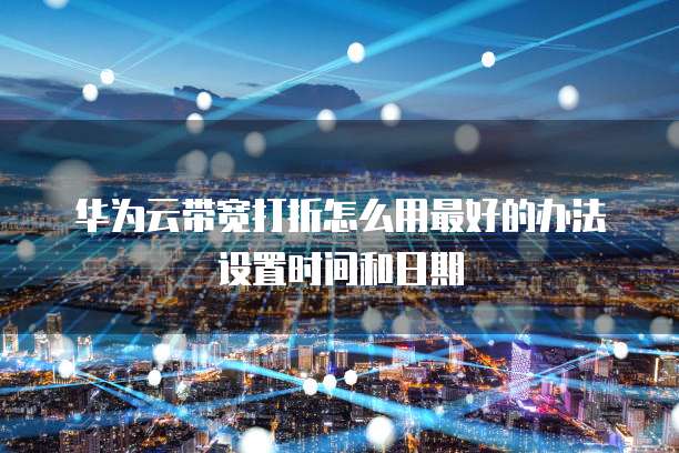华为云带宽打折怎么用最好的办法设置时间和日期