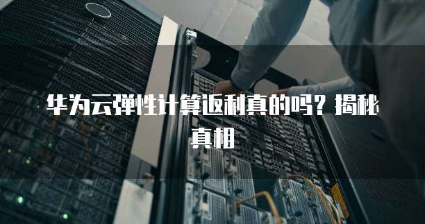 华为云弹性计算返利真的吗?揭秘真相